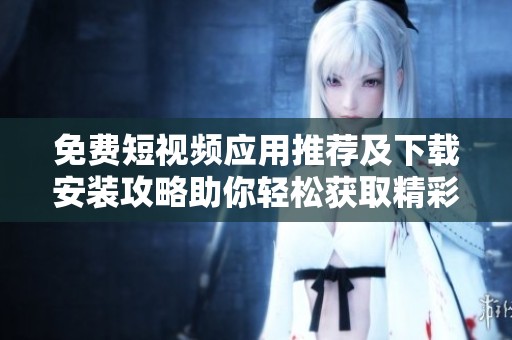 免费短视频应用推荐及下载安装攻略助你轻松获取精彩内容