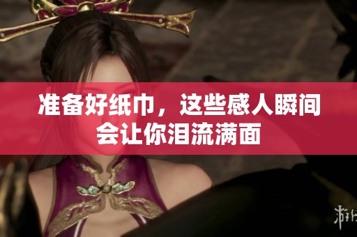 准备好纸巾，这些感人瞬间会让你泪流满面