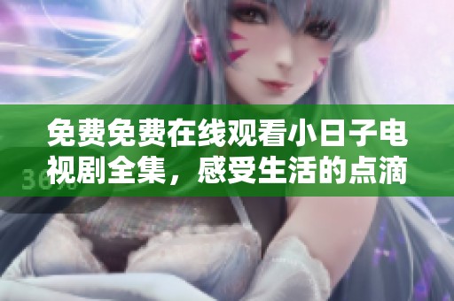 免费免费在线观看小日子电视剧全集，感受生活的点滴温暖