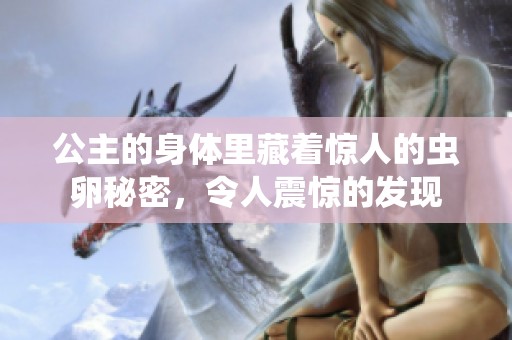 公主的身体里藏着惊人的虫卵秘密，令人震惊的发现