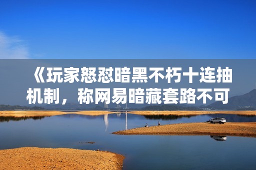 《玩家怒怼暗黑不朽十连抽机制，称网易暗藏套路不可接受》