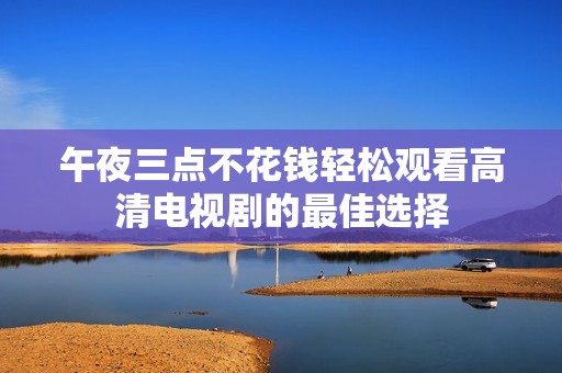 午夜三点不花钱轻松观看高清电视剧的最佳选择