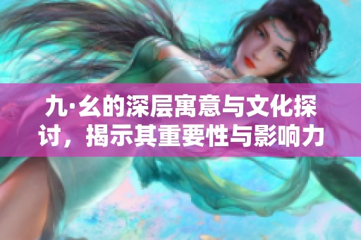 九·幺的深层寓意与文化探讨，揭示其重要性与影响力
