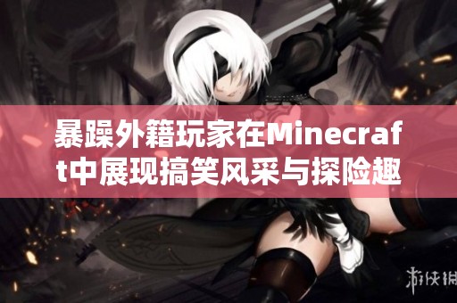 暴躁外籍玩家在Minecraft中展现搞笑风采与探险趣事