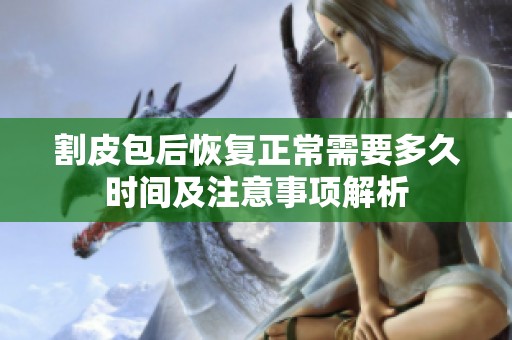 割皮包后恢复正常需要多久时间及注意事项解析