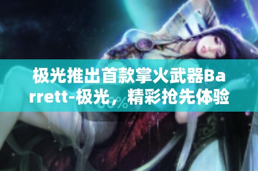极光推出首款掌火武器Barrett-极光，精彩抢先体验