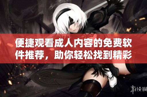 便捷观看成人内容的免费软件推荐，助你轻松找到精彩视频