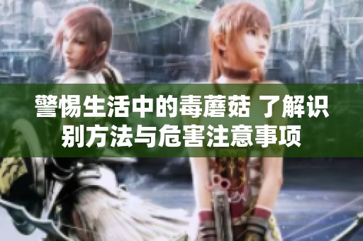 警惕生活中的毒蘑菇 了解识别方法与危害注意事项