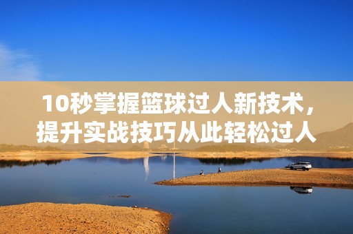 10秒掌握篮球过人新技术，提升实战技巧从此轻松过人！