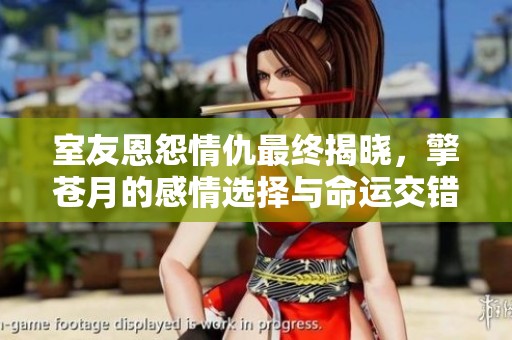 室友恩怨情仇最终揭晓，擎苍月的感情选择与命运交错