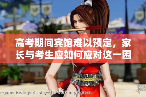 高考期间宾馆难以预定，家长与考生应如何应对这一困扰