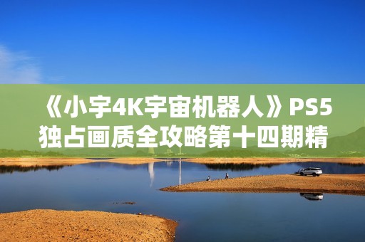《小宇4K宇宙机器人》PS5独占画质全攻略第十四期精彩通关分享