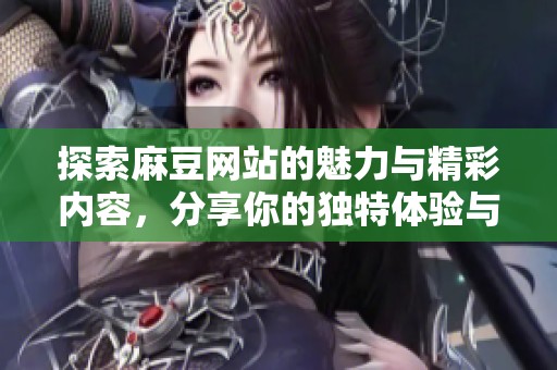 探索麻豆网站的魅力与精彩内容，分享你的独特体验与观点