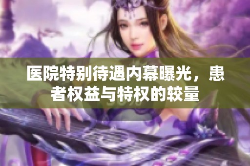 医院特别待遇内幕曝光，患者权益与特权的较量