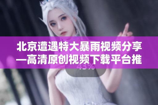 北京遭遇特大暴雨视频分享—高清原创视频下载平台推荐