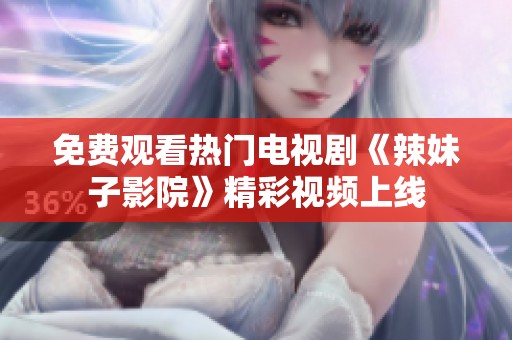 免费观看热门电视剧《辣妹子影院》精彩视频上线