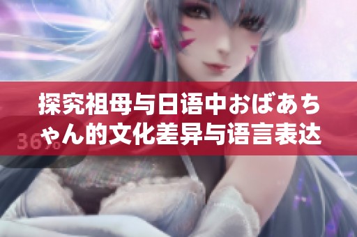 探究祖母与日语中おばあちゃん的文化差异与语言表达