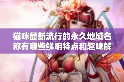 猫咪最新流行的永久地域名称有哪些鲜明特点和趣味解析