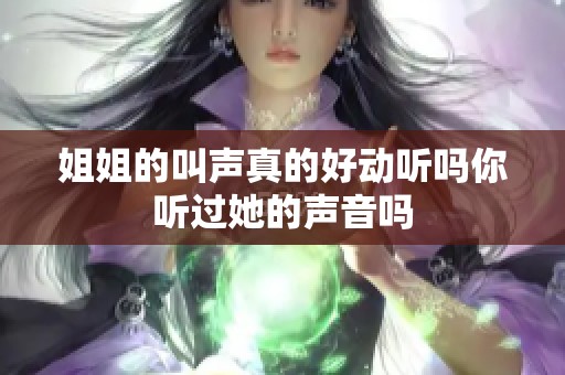 姐姐的叫声真的好动听吗你听过她的声音吗