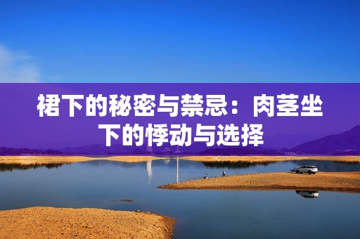 裙下的秘密与禁忌：肉茎坐下的悸动与选择
