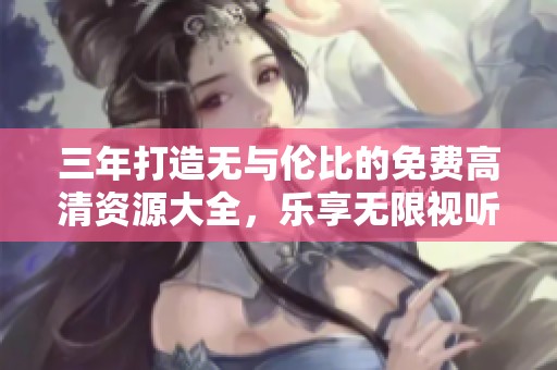 三年打造无与伦比的免费高清资源大全，乐享无限视听盛宴