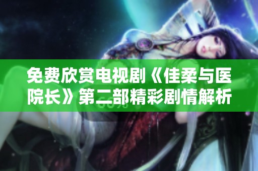 免费欣赏电视剧《佳柔与医院长》第二部精彩剧情解析