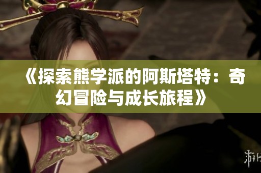 《探索熊学派的阿斯塔特：奇幻冒险与成长旅程》