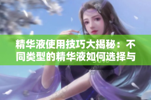 精华液使用技巧大揭秘：不同类型的精华液如何选择与搭配