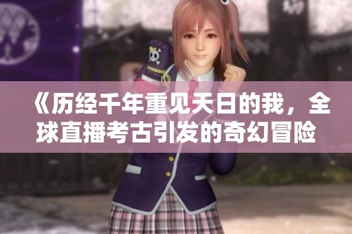 《历经千年重见天日的我，全球直播考古引发的奇幻冒险》