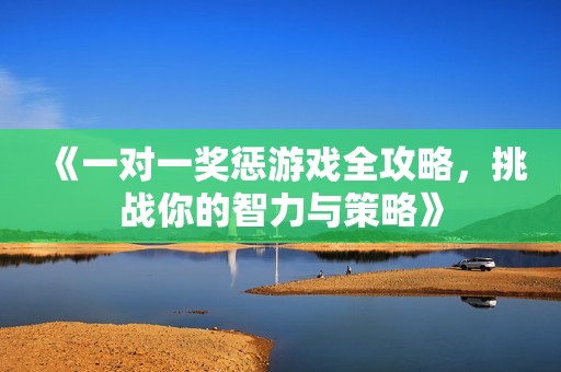 《一对一奖惩游戏全攻略，挑战你的智力与策略》