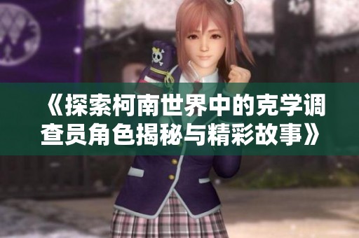 《探索柯南世界中的克学调查员角色揭秘与精彩故事》