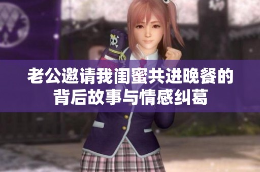 老公邀请我闺蜜共进晚餐的背后故事与情感纠葛