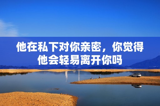 他在私下对你亲密，你觉得他会轻易离开你吗