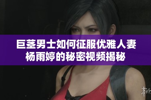 巨茎男士如何征服优雅人妻杨雨婷的秘密视频揭秘