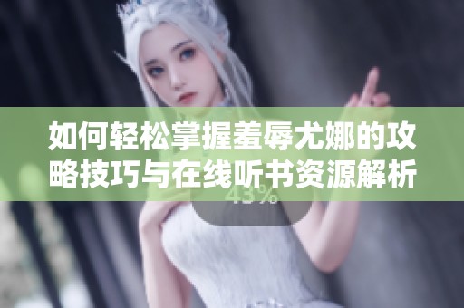 如何轻松掌握羞辱尤娜的攻略技巧与在线听书资源解析