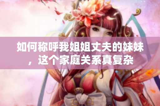 如何称呼我姐姐丈夫的妹妹，这个家庭关系真复杂
