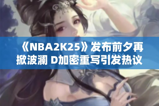 《NBA2K25》发布前夕再掀波澜 D加密重写引发热议