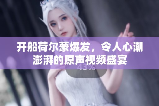 开船荷尔蒙爆发，令人心潮澎湃的原声视频盛宴