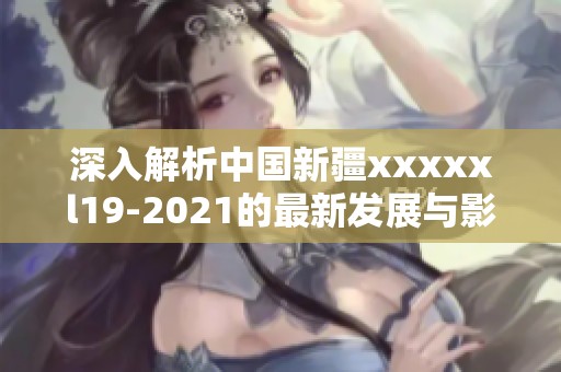 深入解析中国新疆xxxxxl19-2021的最新发展与影响