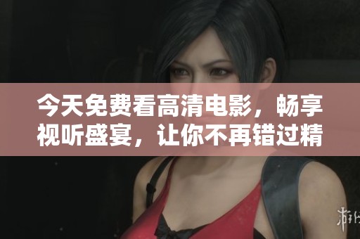 今天免费看高清电影，畅享视听盛宴，让你不再错过精彩大片！
