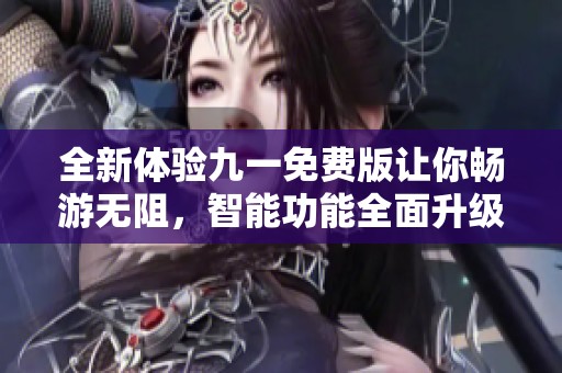 全新体验九一免费版让你畅游无阻，智能功能全面升级
