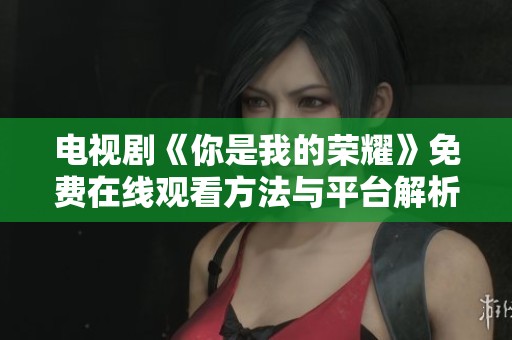 电视剧《你是我的荣耀》免费在线观看方法与平台解析