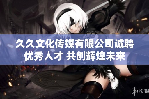久久文化传媒有限公司诚聘优秀人才 共创辉煌未来