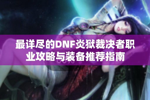 最详尽的DNF炎狱裁决者职业攻略与装备推荐指南