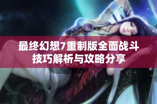 最终幻想7重制版全面战斗技巧解析与攻略分享