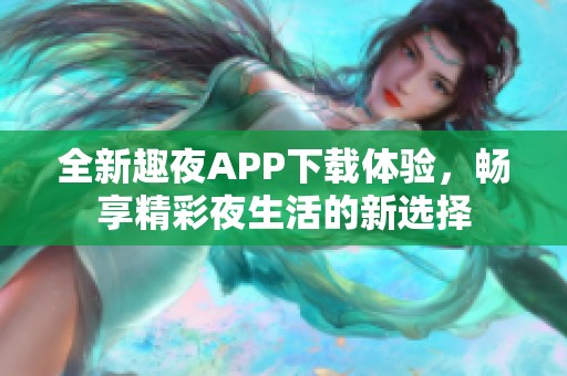 全新趣夜APP下载体验，畅享精彩夜生活的新选择