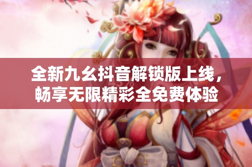 全新九幺抖音解锁版上线，畅享无限精彩全免费体验