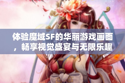 体验魔域SF的华丽游戏画面，畅享视觉盛宴与无限乐趣