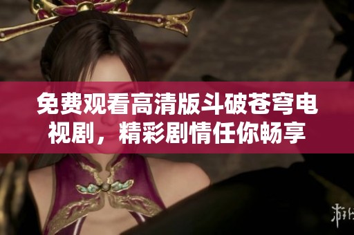 免费观看高清版斗破苍穹电视剧，精彩剧情任你畅享