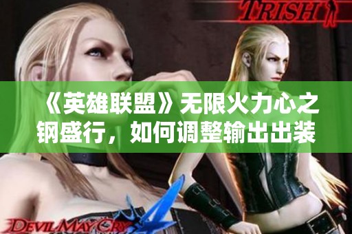 《英雄联盟》无限火力心之钢盛行，如何调整输出出装才能逆转战局